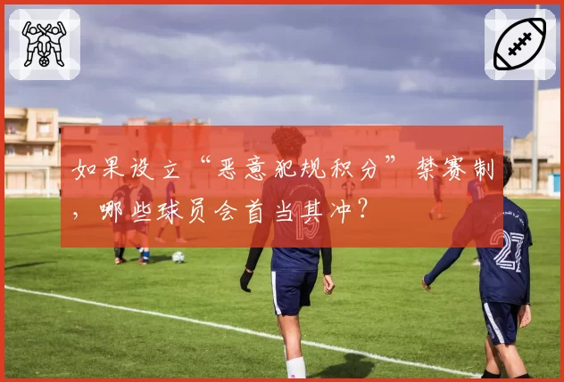 如果设立“恶意犯规积分”禁赛制，哪些球员会首当其冲？