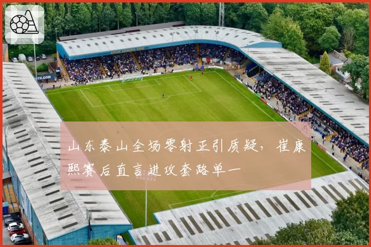 山东泰山全场零射正引质疑,崔康熙赛后直言进攻套路单一