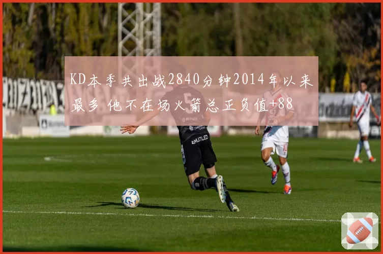 KD本季共出战2840分钟2014年以来最多 他不在场火箭总正负值+88