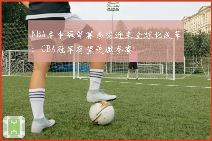 NBA季中冠军赛或将迎来全球化改革：CBA冠军有望受邀参赛