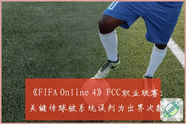 《FIFA Online 4》FCC职业联赛：关键传球被系统误判为出界次数同比激增50%