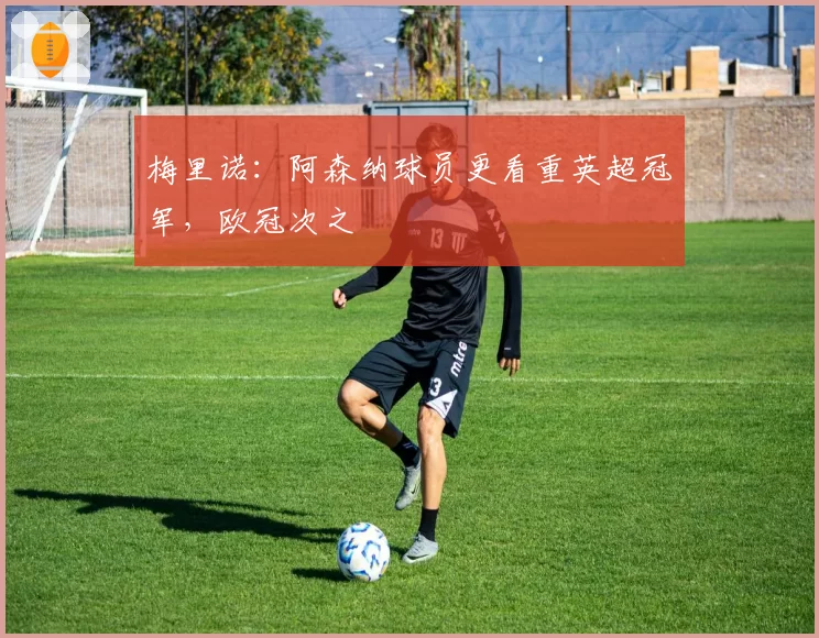 梅里诺:阿森纳球员更看重英超冠军,欧冠次之