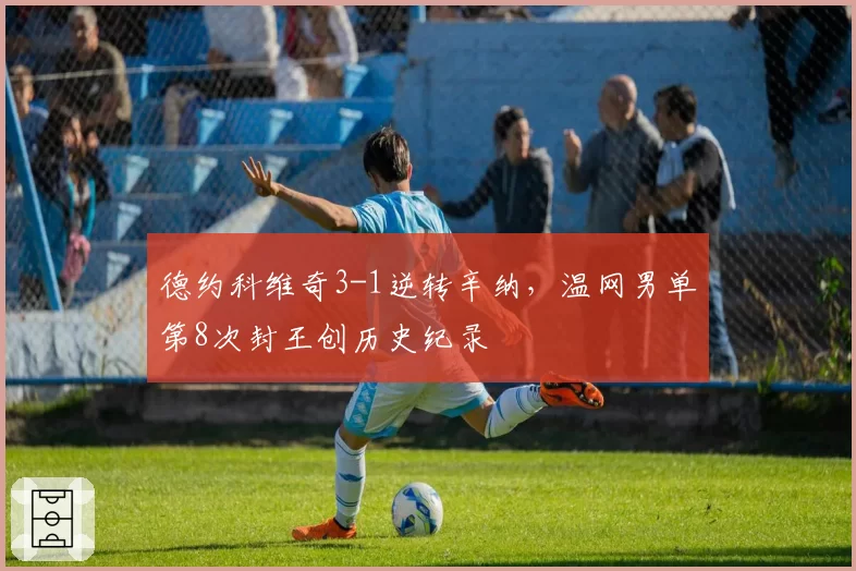 德约科维奇3-1逆转辛纳，温网男单第8次封王创历史纪录