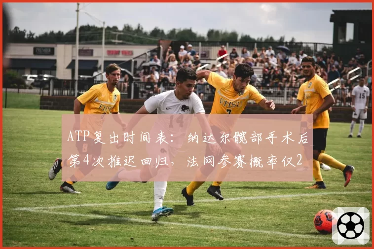 ATP复出时间表：纳达尔髋部手术后第4次推迟回归，法网参赛概率仅20%