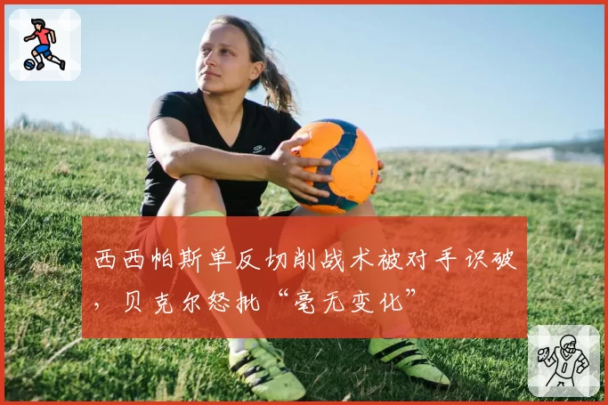 西西帕斯单反切削战术被对手识破,贝克尔怒批“毫无变化”