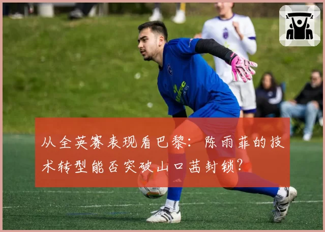 从全英赛表现看巴黎：陈雨菲的技术转型能否突破山口茜封锁？