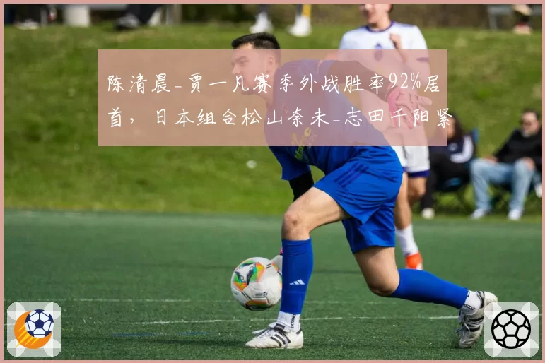 陈清晨_贾一凡赛季外战胜率92%居首,日本组合松山奈未_志田千阳紧咬不放__br_