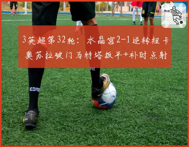 3英超第32轮：水晶宫2-1逆转纽卡 奥苏拉破门马特塔扳平+补时点射绝杀