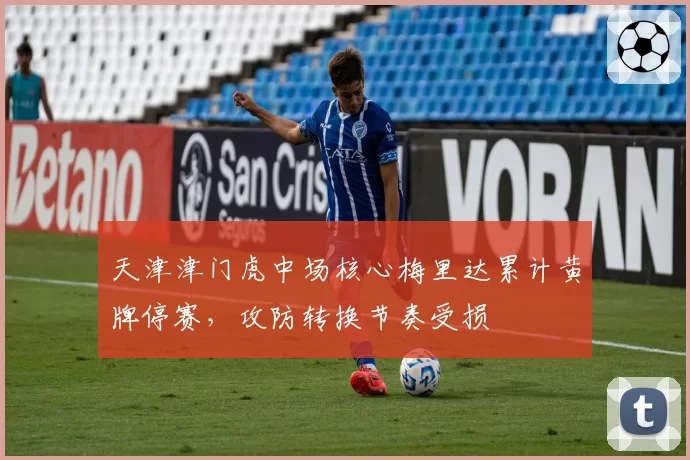 天津津门虎中场核心梅里达累计黄牌停赛，攻防转换节奏受损