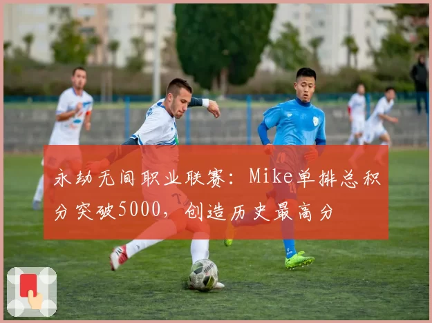 永劫无间职业联赛：Mike单排总积分突破5000，创造历史最高分