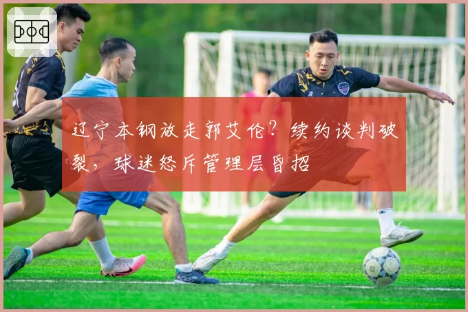 辽宁本钢放走郭艾伦？续约谈判破裂，球迷怒斥管理层昏招